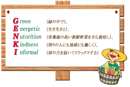 Ｇreen（緑の中で）、Ｅnergetic（生き生きと）、Ｎutorition（栄養価の高い新鮮野菜を自ら栽培し）、Ｋindness（周りの人にも地球にも優しく、Ｉnformal（肩の力を抜いてリラックスする）
